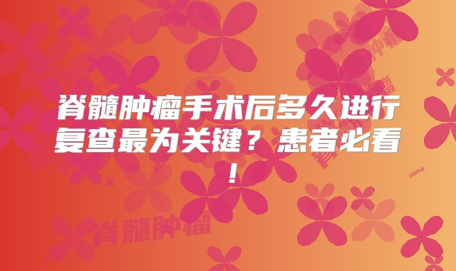 脊髓肿瘤手术后多久进行复查最为关键？患者必看！