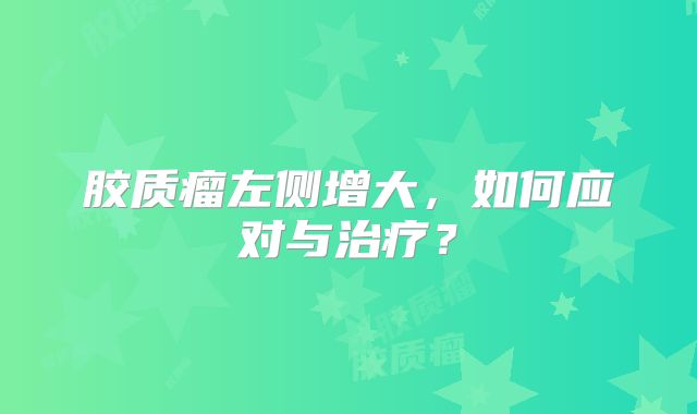 胶质瘤左侧增大，如何应对与治疗？