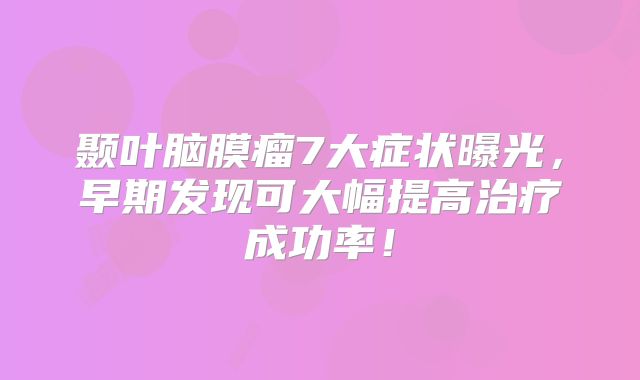 颞叶脑膜瘤7大症状曝光，早期发现可大幅提高治疗成功率！