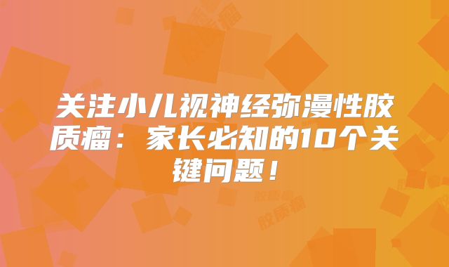 关注小儿视神经弥漫性胶质瘤：家长必知的10个关键问题！