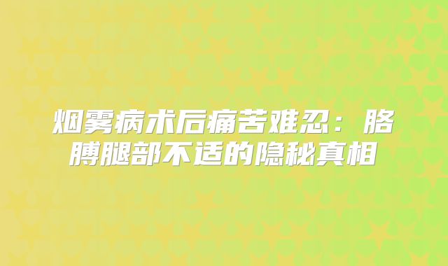 烟雾病术后痛苦难忍：胳膊腿部不适的隐秘真相