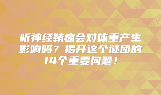 听神经鞘瘤会对体重产生影响吗？揭开这个谜团的14个重要问题！