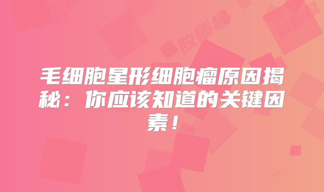 毛细胞星形细胞瘤原因揭秘：你应该知道的关键因素！