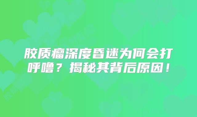 胶质瘤深度昏迷为何会打呼噜？揭秘其背后原因！