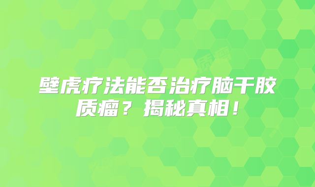 壁虎疗法能否治疗脑干胶质瘤？揭秘真相！