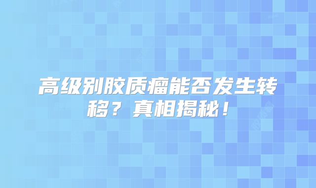 高级别胶质瘤能否发生转移？真相揭秘！