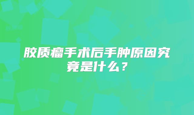 胶质瘤手术后手肿原因究竟是什么？