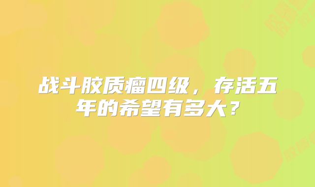 战斗胶质瘤四级，存活五年的希望有多大？