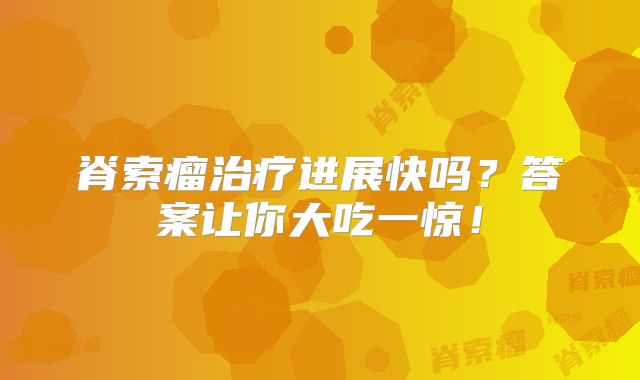 脊索瘤治疗进展快吗？答案让你大吃一惊！
