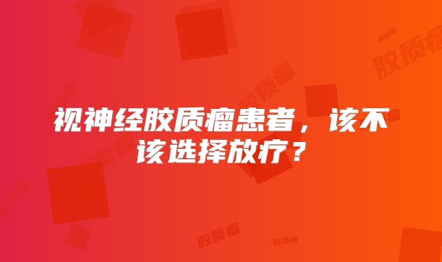 视神经胶质瘤患者，该不该选择放疗？