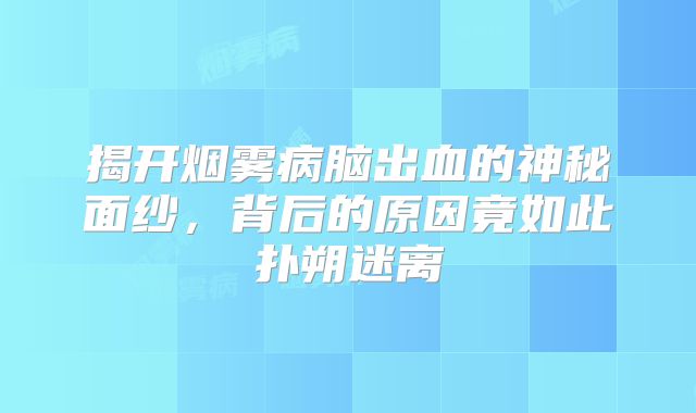 揭开烟雾病脑出血的神秘面纱，背后的原因竟如此扑朔迷离