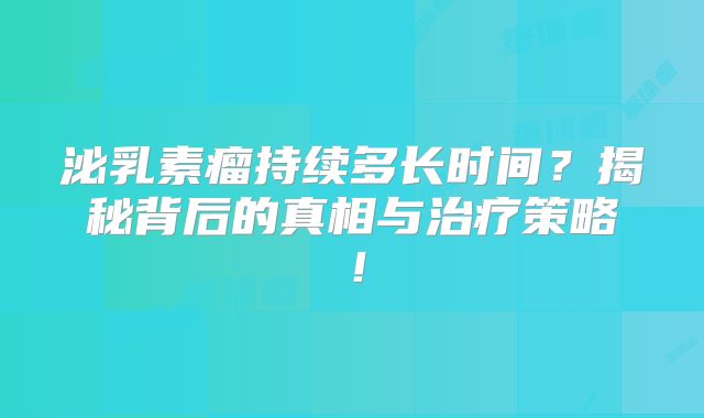 泌乳素瘤持续多长时间？揭秘背后的真相与治疗策略！