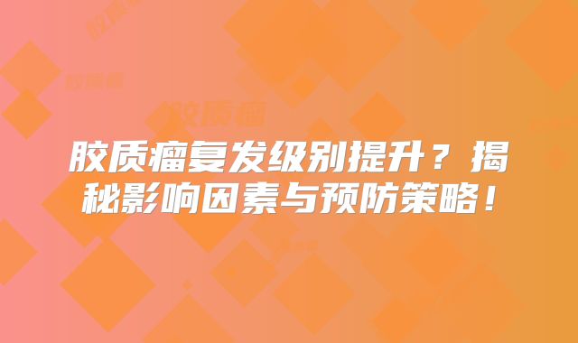 胶质瘤复发级别提升？揭秘影响因素与预防策略！