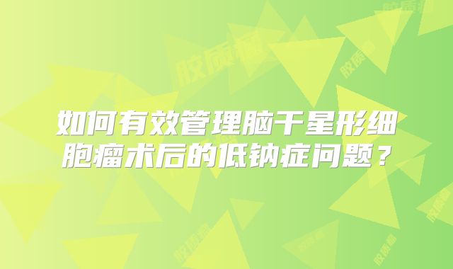 如何有效管理脑干星形细胞瘤术后的低钠症问题？