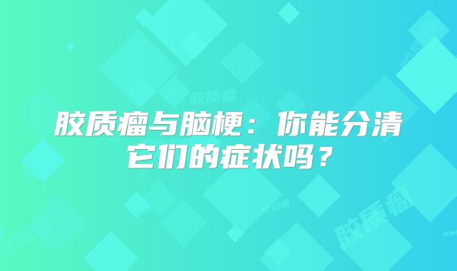 胶质瘤与脑梗：你能分清它们的症状吗？