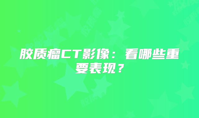 胶质瘤CT影像：看哪些重要表现？