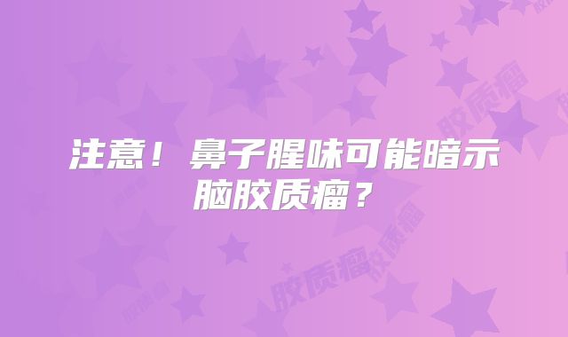 注意！鼻子腥味可能暗示脑胶质瘤？