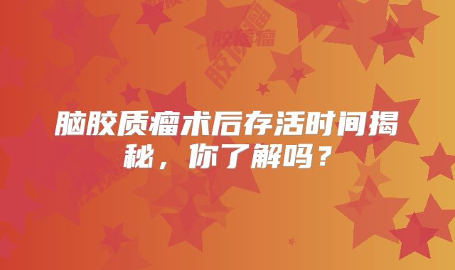 脑胶质瘤术后存活时间揭秘，你了解吗？