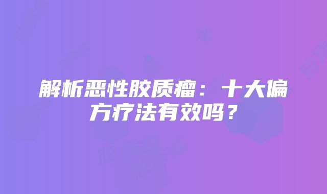 解析恶性胶质瘤：十大偏方疗法有效吗？