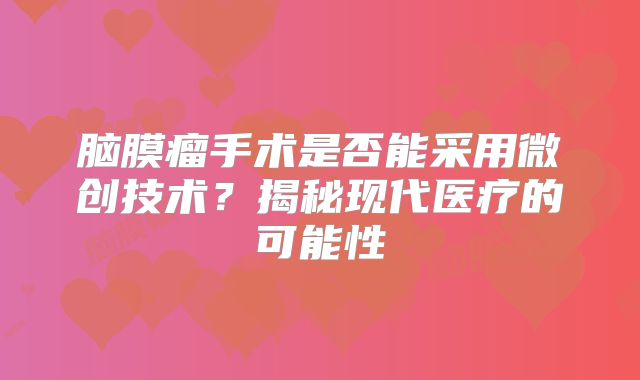 脑膜瘤手术是否能采用微创技术？揭秘现代医疗的可能性
