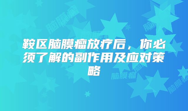 鞍区脑膜瘤放疗后，你必须了解的副作用及应对策略