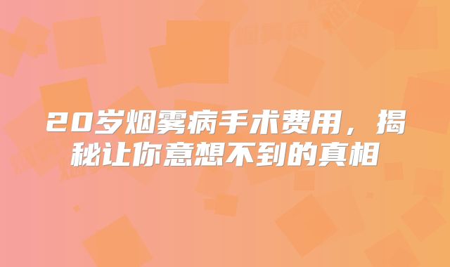 20岁烟雾病手术费用，揭秘让你意想不到的真相