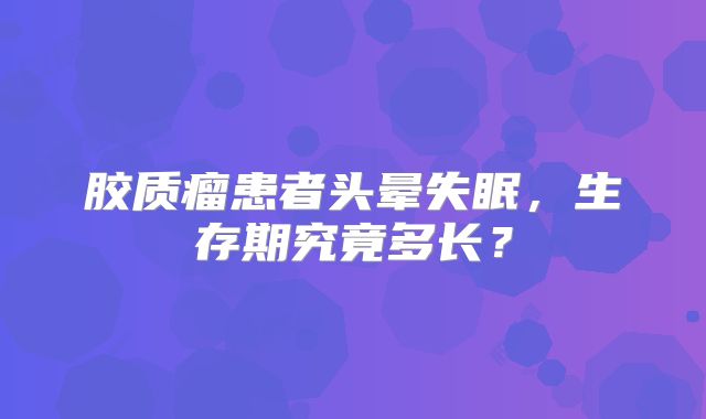 胶质瘤患者头晕失眠，生存期究竟多长？