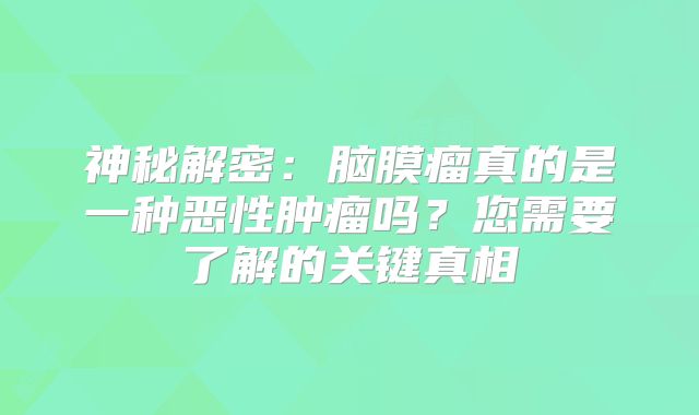 神秘解密：脑膜瘤真的是一种恶性肿瘤吗？您需要了解的关键真相