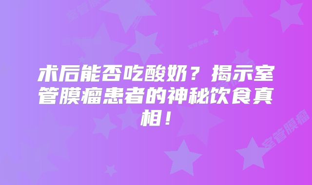 术后能否吃酸奶？揭示室管膜瘤患者的神秘饮食真相！