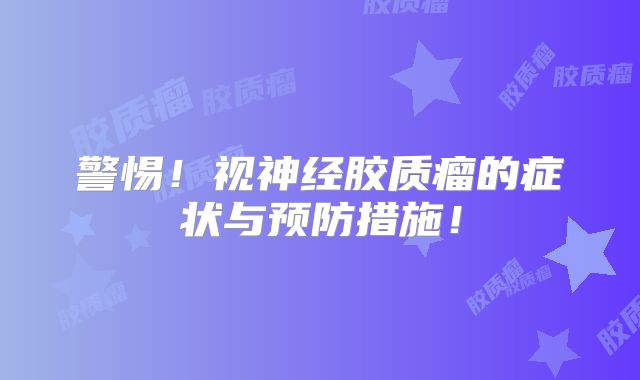 警惕！视神经胶质瘤的症状与预防措施！