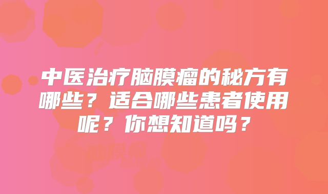 中医治疗脑膜瘤的秘方有哪些？适合哪些患者使用呢？你想知道吗？