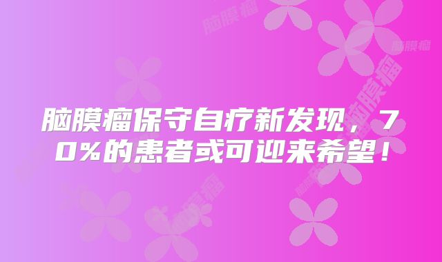 脑膜瘤保守自疗新发现，70%的患者或可迎来希望！