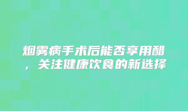 烟雾病手术后能否享用醋，关注健康饮食的新选择