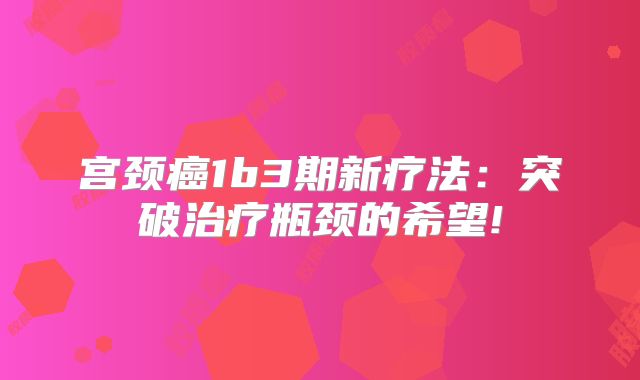 宫颈癌1b3期新疗法：突破治疗瓶颈的希望!