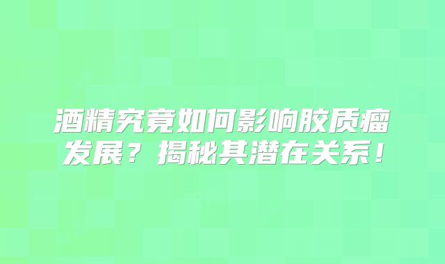 酒精究竟如何影响胶质瘤发展？揭秘其潜在关系！