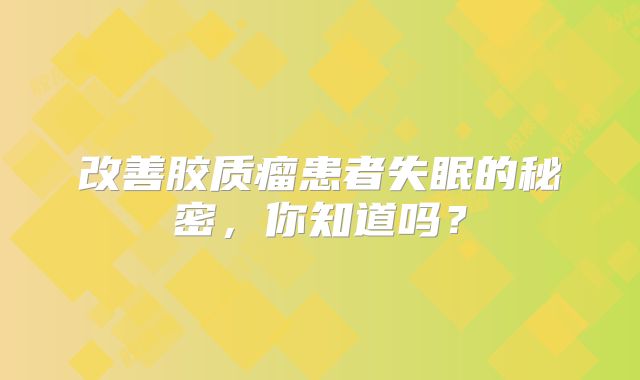 改善胶质瘤患者失眠的秘密，你知道吗？