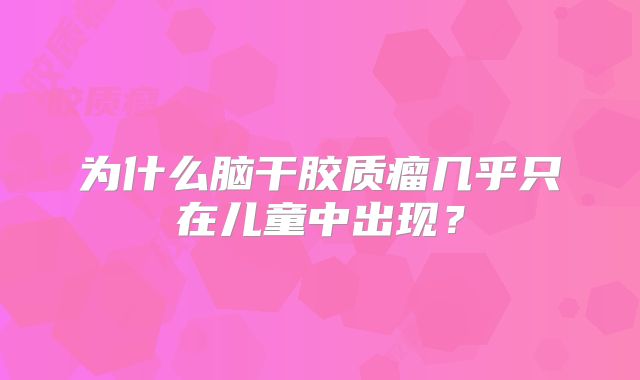 为什么脑干胶质瘤几乎只在儿童中出现？