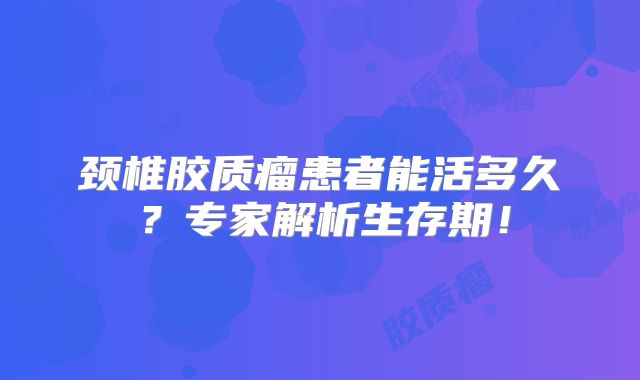 颈椎胶质瘤患者能活多久？专家解析生存期！