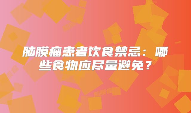 脑膜瘤患者饮食禁忌：哪些食物应尽量避免？