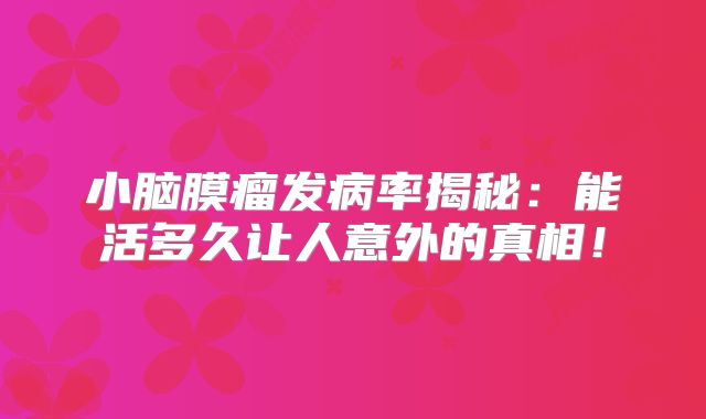 小脑膜瘤发病率揭秘：能活多久让人意外的真相！