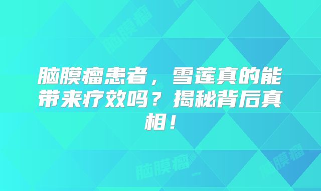 脑膜瘤患者，雪莲真的能带来疗效吗？揭秘背后真相！