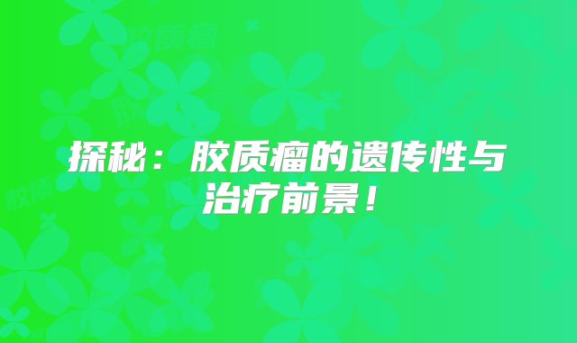 探秘：胶质瘤的遗传性与治疗前景！