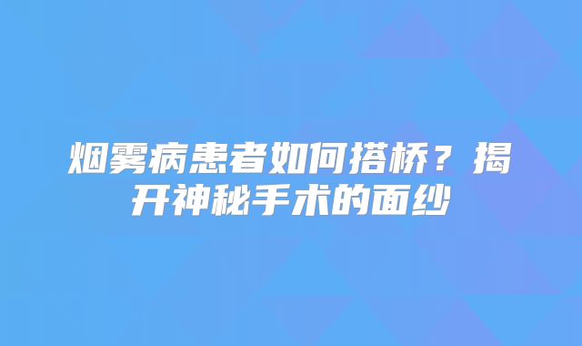 烟雾病患者如何搭桥？揭开神秘手术的面纱