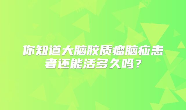 你知道大脑胶质瘤脑疝患者还能活多久吗？