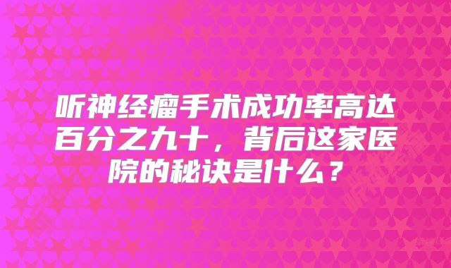 听神经瘤手术成功率高达百分之九十，背后这家医院的秘诀是什么？