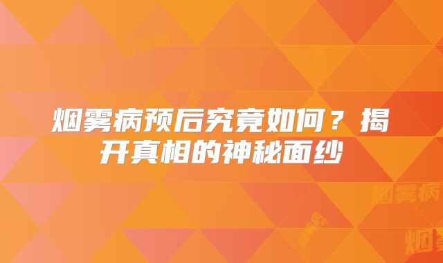 烟雾病预后究竟如何？揭开真相的神秘面纱