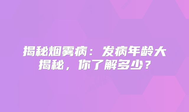 揭秘烟雾病：发病年龄大揭秘，你了解多少？
