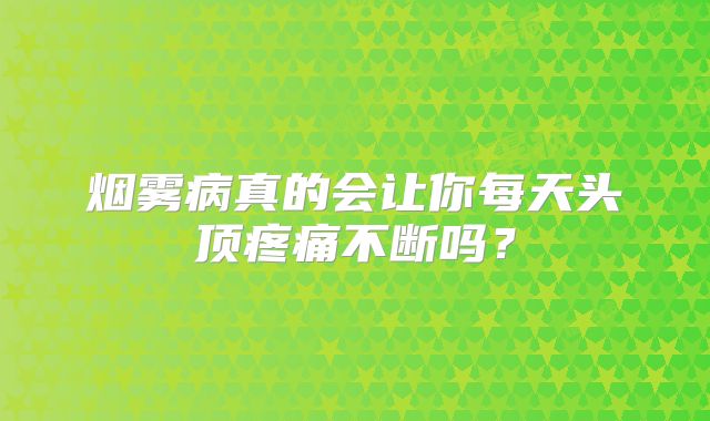 烟雾病真的会让你每天头顶疼痛不断吗？