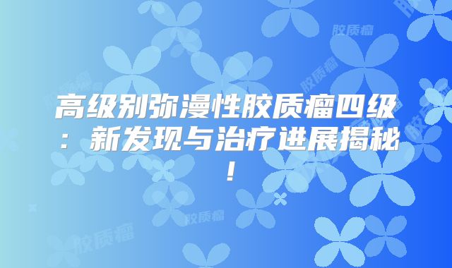 高级别弥漫性胶质瘤四级：新发现与治疗进展揭秘！
