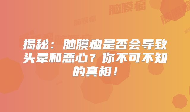 揭秘：脑膜瘤是否会导致头晕和恶心？你不可不知的真相！